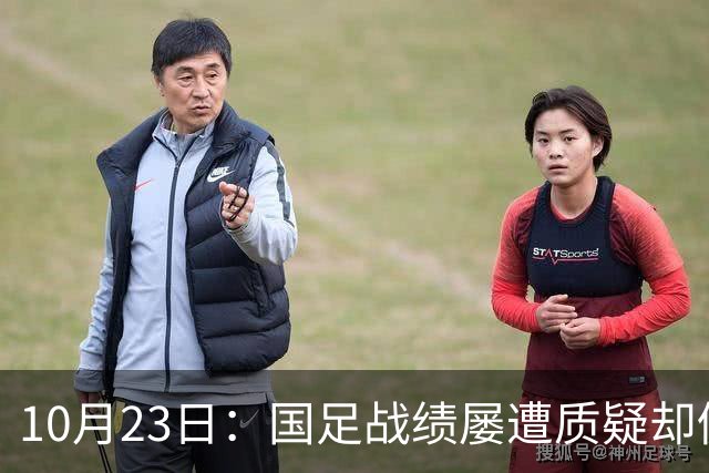 10月23日：国足战绩屡遭质疑却仍获资源倾斜，排名持续下滑与领导层高配反差明显